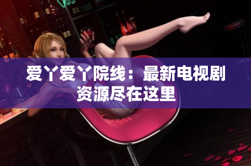 爱丫爱丫院线：最新电视剧资源尽在这里