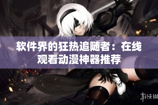 软件界的狂热追随者：在线观看动漫神器推荐