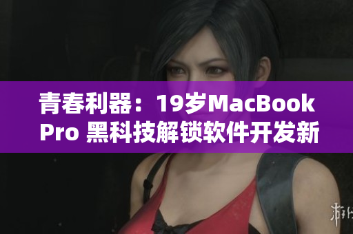 青春利器：19岁MacBook Pro 黑科技解锁软件开发新高度