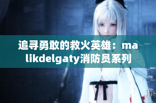 追寻勇敢的救火英雄：malikdelgaty消防员系列