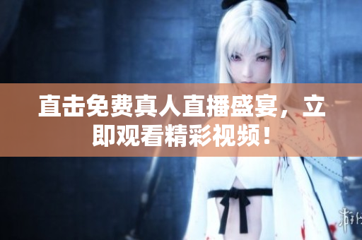 直击免费真人直播盛宴，立即观看精彩视频！