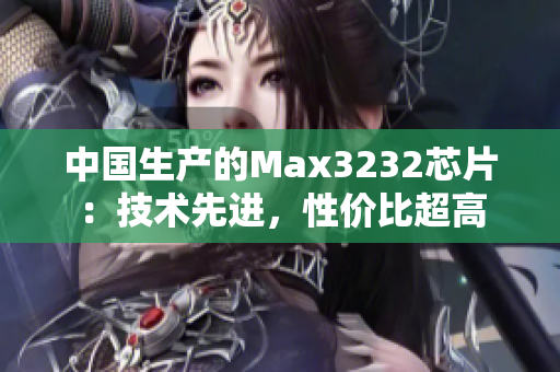 中国生产的Max3232芯片：技术先进，性价比超高