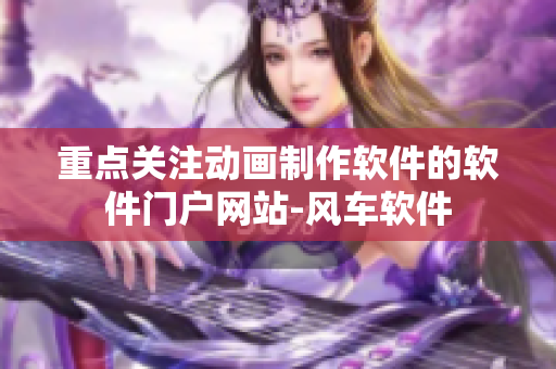 重点关注动画制作软件的软件门户网站-风车软件