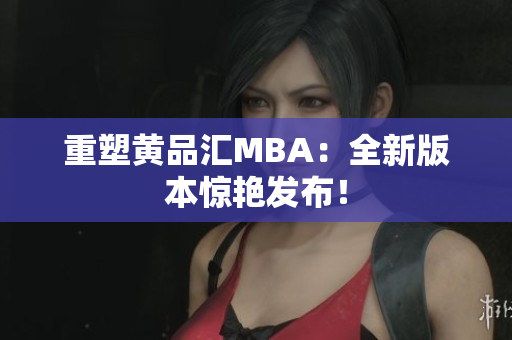 重塑黄品汇MBA：全新版本惊艳发布！