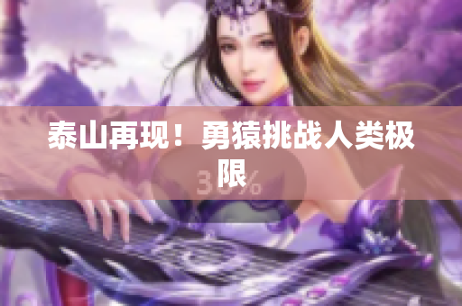 泰山再现！勇猿挑战人类极限