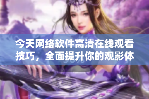 今天网络软件高清在线观看技巧，全面提升你的观影体验！