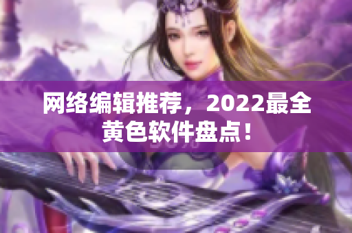 网络编辑推荐，2022最全黄色软件盘点！