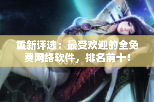 重新评选：最受欢迎的全免费网络软件，排名前十！
