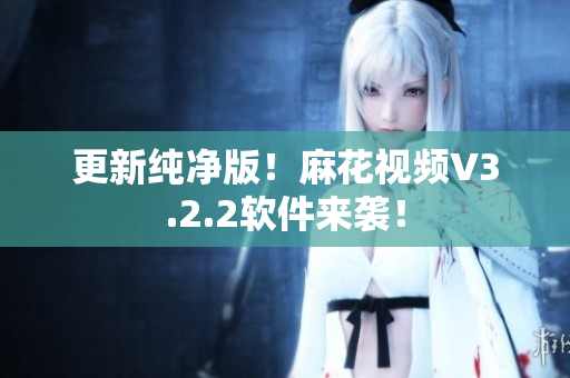 更新纯净版！麻花视频V3.2.2软件来袭！