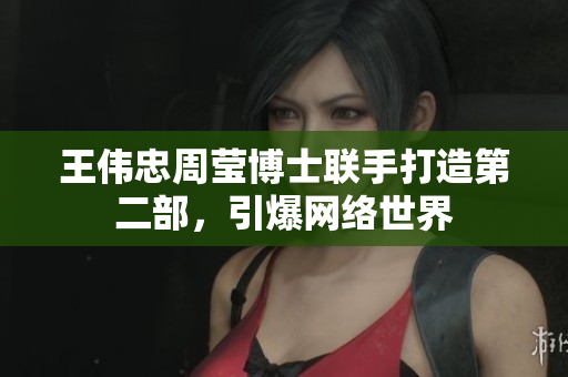 王伟忠周莹博士联手打造第二部，引爆网络世界