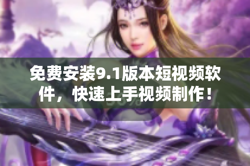 免费安装9.1版本短视频软件，快速上手视频制作！