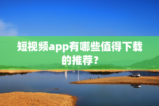 短视频app有哪些值得下载的推荐？