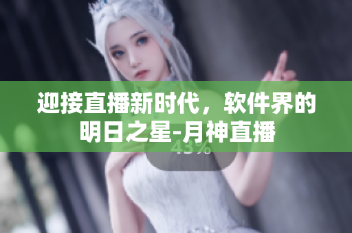 迎接直播新时代，软件界的明日之星-月神直播