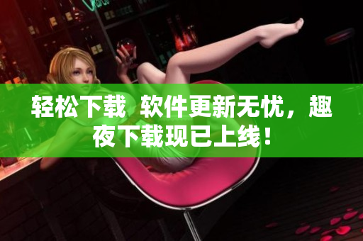 轻松下载  软件更新无忧，趣夜下载现已上线！