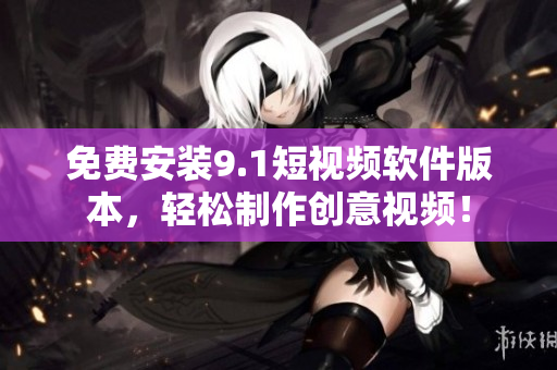 免费安装9.1短视频软件版本，轻松制作创意视频！