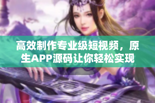 高效制作专业级短视频，原生APP源码让你轻松实现