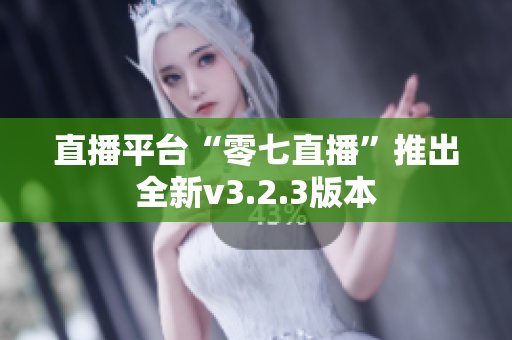 直播平台“零七直播”推出全新v3.2.3版本