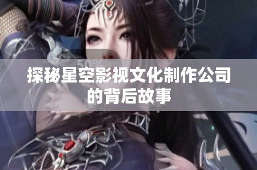 探秘星空影视文化制作公司的背后故事