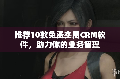 推荐10款免费实用CRM软件，助力你的业务管理