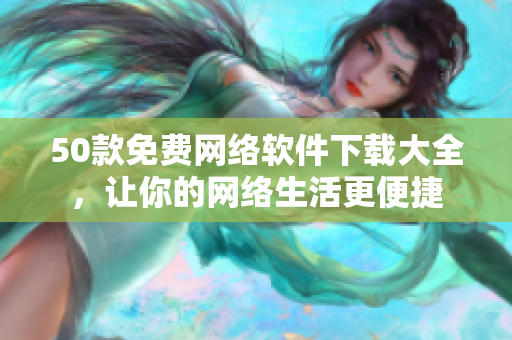 50款免费网络软件下载大全，让你的网络生活更便捷