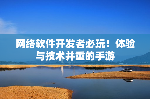 网络软件开发者必玩！体验与技术并重的手游