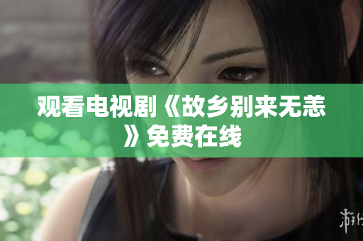 观看电视剧《故乡别来无恙》免费在线