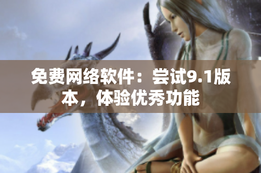 免费网络软件：尝试9.1版本，体验优秀功能