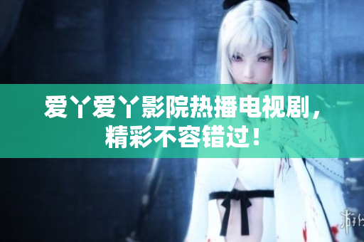 爱丫爱丫影院热播电视剧，精彩不容错过！