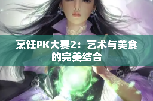烹饪PK大赛2：艺术与美食的完美结合
