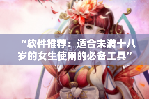 “软件推荐：适合未满十八岁的女生使用的必备工具”