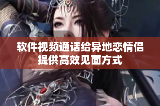 软件视频通话给异地恋情侣提供高效见面方式