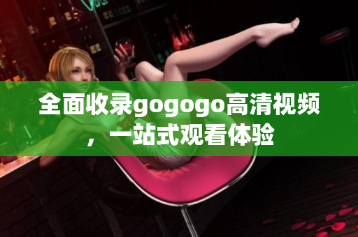 全面收录gogogo高清视频，一站式观看体验