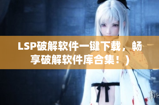 LSP破解软件一键下载，畅享破解软件库合集！)
