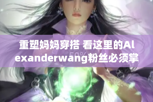 重塑妈妈穿搭 看这里的Alexanderwang粉丝必须掌握的穿搭技巧