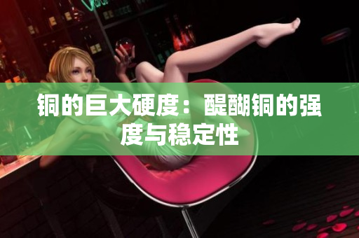 铜的巨大硬度：醍醐铜的强度与稳定性