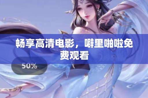 畅享高清电影，噼里啪啦免费观看