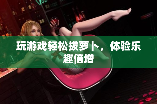 玩游戏轻松拔萝卜，体验乐趣倍增