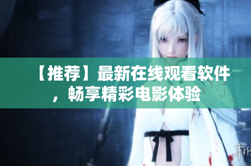 【推荐】最新在线观看软件，畅享精彩电影体验