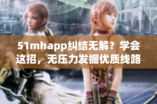 51mhapp纠结无解？学会这招，无压力发掘优质线路