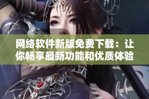 网络软件新版免费下载：让你畅享最新功能和优质体验