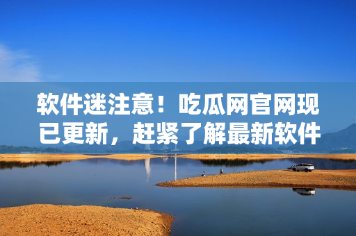 软件迷注意！吃瓜网官网现已更新，赶紧了解最新软件动态！