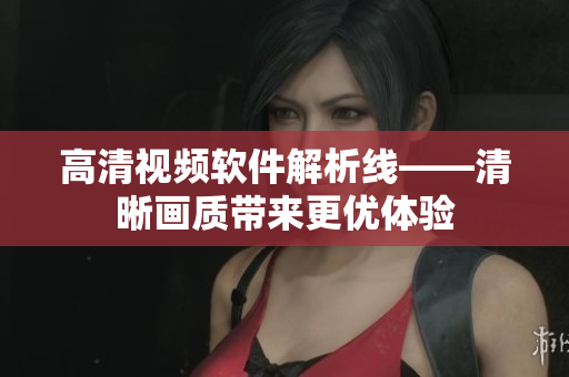 高清视频软件解析线——清晰画质带来更优体验