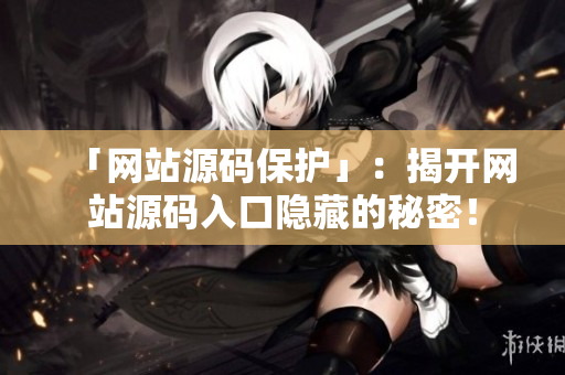 「网站源码保护」：揭开网站源码入口隐藏的秘密！