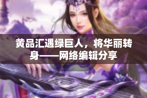 黄品汇遇绿巨人，将华丽转身——网络编辑分享