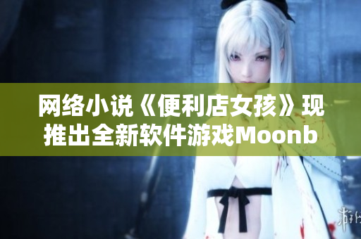 网络小说《便利店女孩》现推出全新软件游戏Moonband
