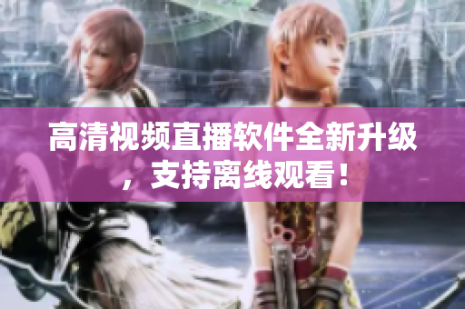 高清视频直播软件全新升级，支持离线观看！