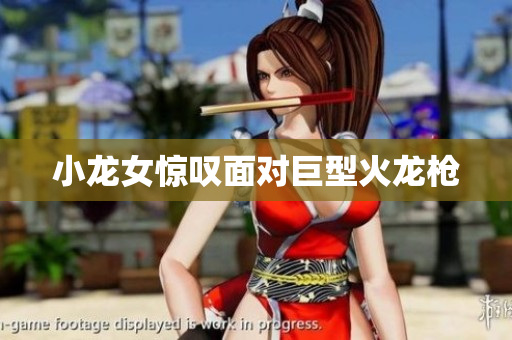 小龙女惊叹面对巨型火龙枪