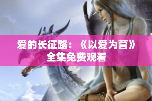 爱的长征路：《以爱为营》全集免费观看