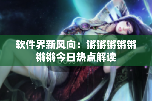 软件界新风向：锵锵锵锵锵锵锵今日热点解读