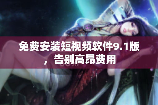 免费安装短视频软件9.1版，告别高昂费用